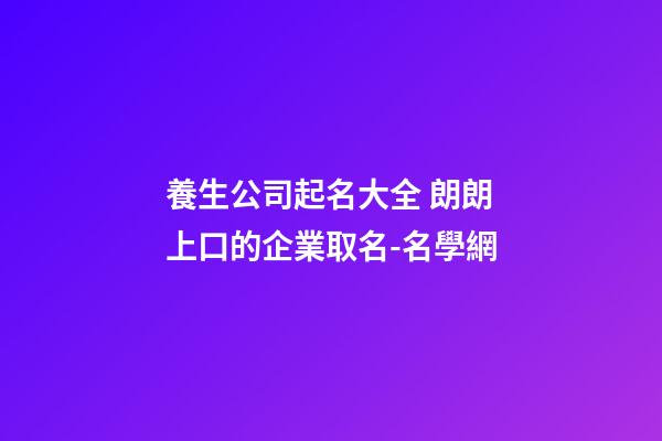 養生公司起名大全 朗朗上口的企業取名-名學網